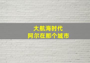 大航海时代 阿尔在那个城市